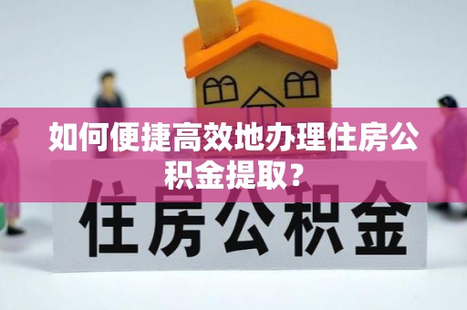 猇亭如何便捷高效地办理住房公积金提取？