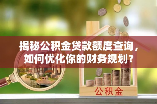 猇亭揭秘公积金贷款额度查询，如何优化你的财务规划？