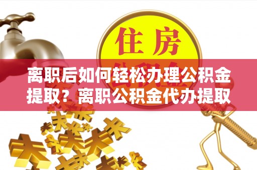 猇亭离职后如何轻松办理公积金提取？离职公积金代办提取服务详解