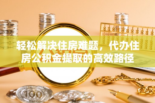 猇亭轻松解决住房难题，代办住房公积金提取的高效路径