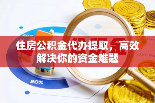 猇亭住房公积金代办提取，高效解决你的资金难题