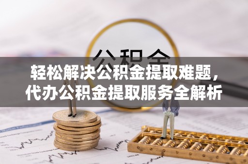 猇亭轻松解决公积金提取难题，代办公积金提取服务全解析