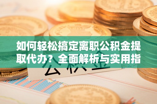 猇亭如何轻松搞定离职公积金提取代办？全面解析与实用指南
