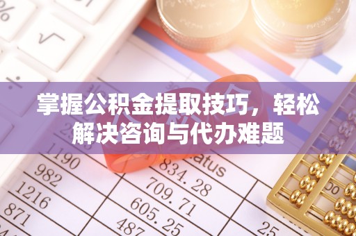 猇亭掌握公积金提取技巧，轻松解决咨询与代办难题