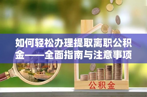 猇亭如何轻松办理提取离职公积金——全面指南与注意事项