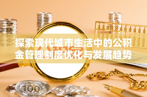猇亭探索现代城市生活中的公积金管理制度优化与发展趋势
