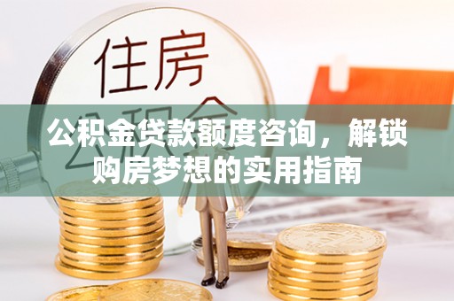 猇亭公积金贷款额度咨询，解锁购房梦想的实用指南