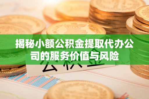 猇亭揭秘小额公积金提取代办公司的服务价值与风险