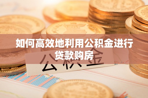 猇亭如何高效地利用公积金进行贷款购房