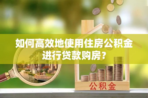 猇亭如何高效地使用住房公积金进行贷款购房？