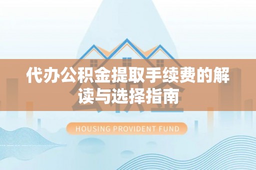 猇亭代办公积金提取手续费的解读与选择指南