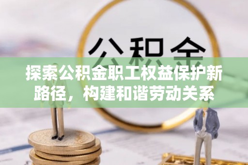 猇亭探索公积金职工权益保护新路径，构建和谐劳动关系