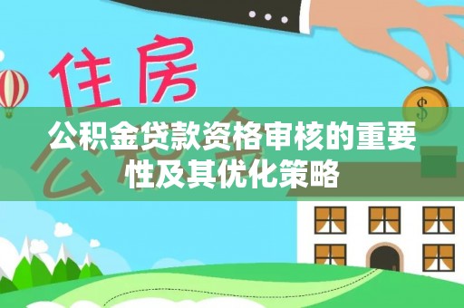 猇亭公积金贷款资格审核的重要性及其优化策略
