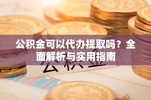猇亭公积金可以代办提取吗？全面解析与实用指南