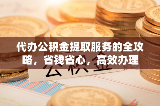 猇亭代办公积金提取服务的全攻略，省钱省心，高效办理
