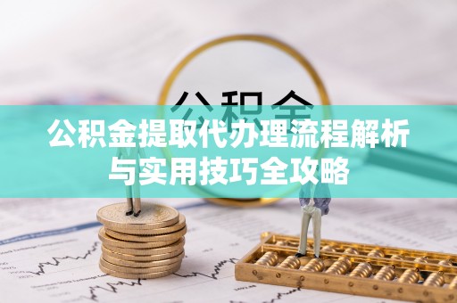 猇亭公积金提取代办理流程解析与实用技巧全攻略