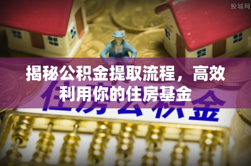 猇亭揭秘公积金提取流程，高效利用你的住房基金