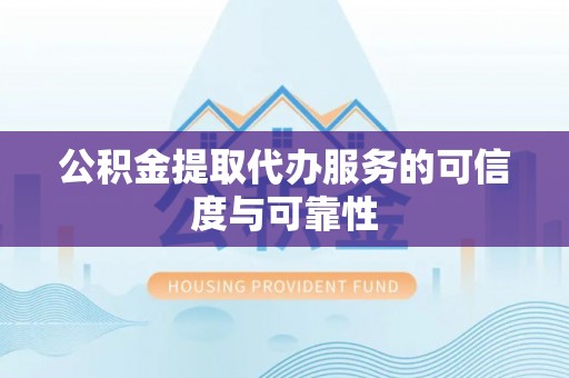 猇亭公积金提取代办服务的可信度与可靠性