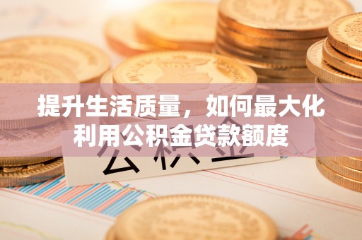 猇亭提升生活质量，如何最大化利用公积金贷款额度