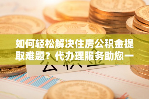 猇亭如何轻松解决住房公积金提取难题？代办理服务助您一臂之力