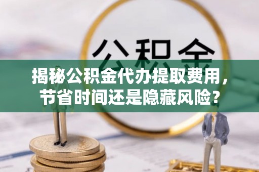 猇亭揭秘公积金代办提取费用，节省时间还是隐藏风险？
