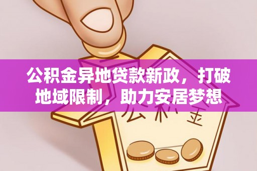猇亭公积金异地贷款新政，打破地域限制，助力安居梦想