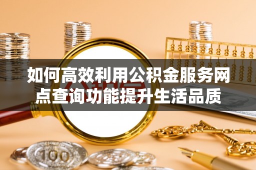 猇亭如何高效利用公积金服务网点查询功能提升生活品质