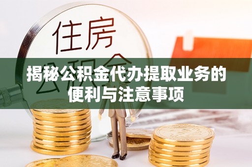 猇亭揭秘公积金代办提取业务的便利与注意事项