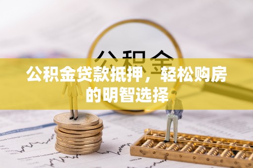 猇亭公积金贷款抵押，轻松购房的明智选择