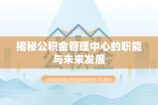 猇亭揭秘公积金管理中心的职能与未来发展