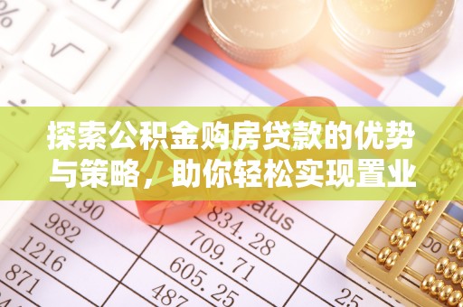 猇亭探索公积金购房贷款的优势与策略，助你轻松实现置业梦想