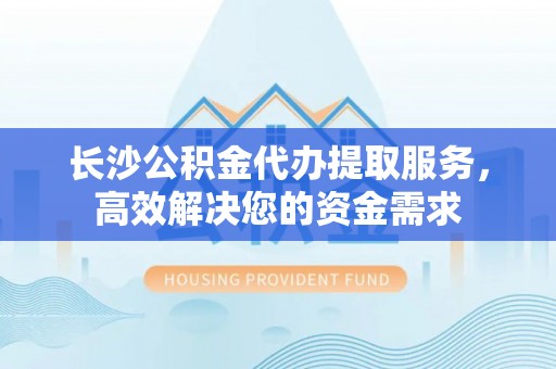 猇亭长沙公积金代办提取服务，高效解决您的资金需求