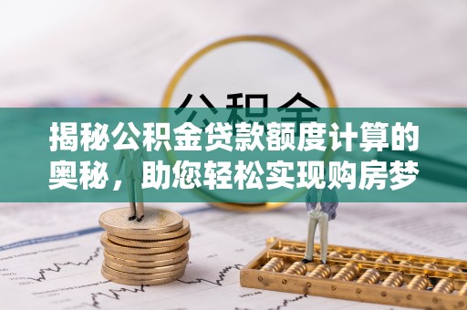 猇亭揭秘公积金贷款额度计算的奥秘，助您轻松实现购房梦想