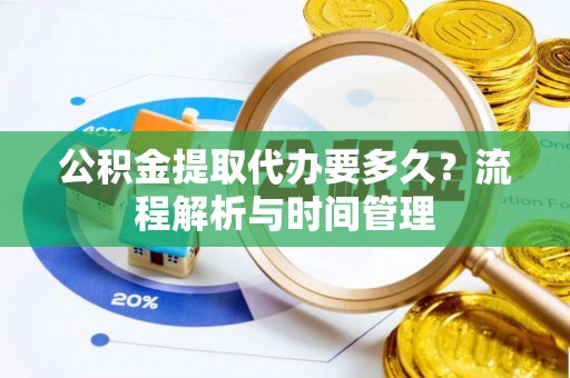 猇亭公积金提取代办要多久？流程解析与时间管理