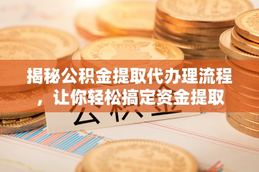 猇亭揭秘公积金提取代办理流程，让你轻松搞定资金提取