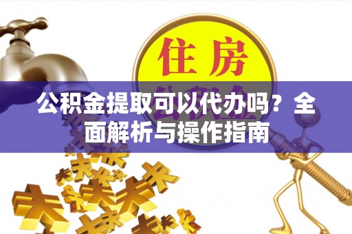 猇亭公积金提取可以代办吗？全面解析与操作指南