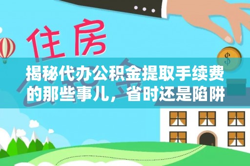猇亭揭秘代办公积金提取手续费的那些事儿，省时还是陷阱？