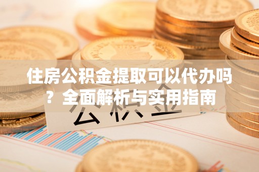 猇亭住房公积金提取可以代办吗？全面解析与实用指南
