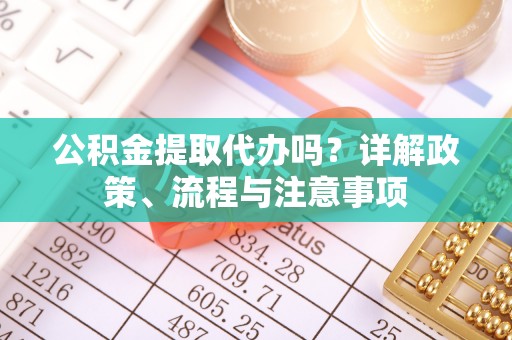 猇亭公积金提取代办吗？详解政策、流程与注意事项