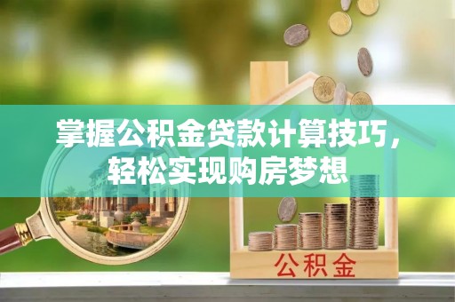 猇亭掌握公积金贷款计算技巧，轻松实现购房梦想