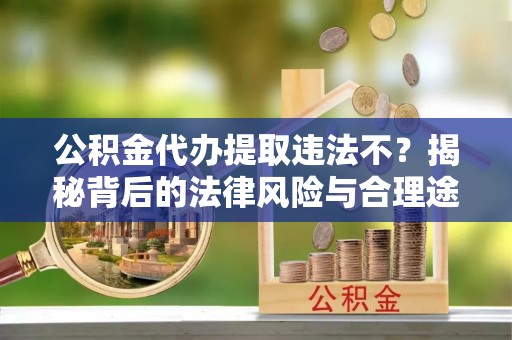 猇亭公积金代办提取违法不？揭秘背后的法律风险与合理途径