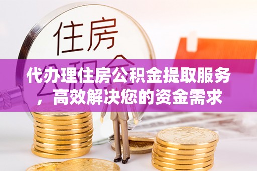 猇亭代办理住房公积金提取服务，高效解决您的资金需求