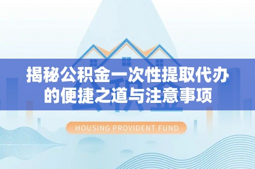 猇亭揭秘公积金一次性提取代办的便捷之道与注意事项