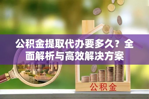 猇亭公积金提取代办要多久？全面解析与高效解决方案