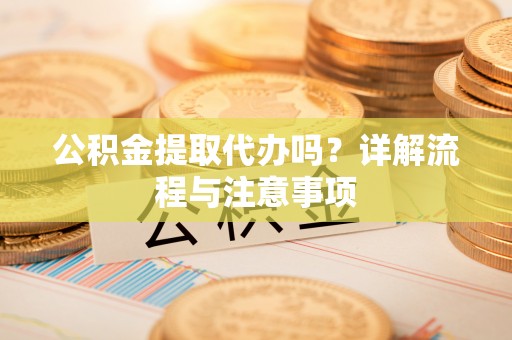 猇亭公积金提取代办吗？详解流程与注意事项