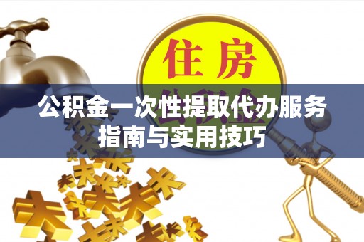 猇亭公积金一次性提取代办服务指南与实用技巧