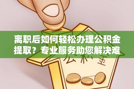 猇亭离职后如何轻松办理公积金提取？专业服务助您解决难题