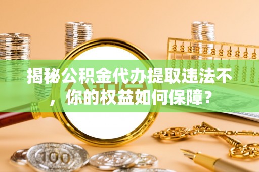 猇亭揭秘公积金代办提取违法不，你的权益如何保障？