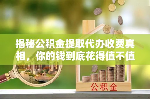 猇亭揭秘公积金提取代办收费真相，你的钱到底花得值不值？