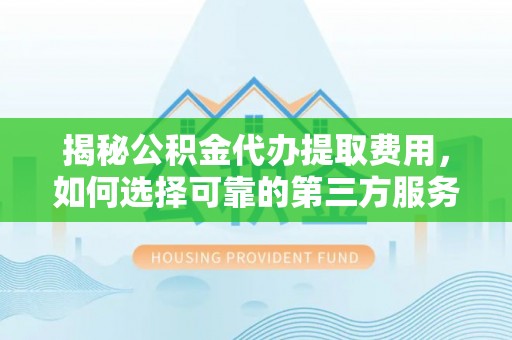 猇亭揭秘公积金代办提取费用，如何选择可靠的第三方服务？